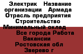 Электрик › Название организации ­ Армада › Отрасль предприятия ­ Строительство › Минимальный оклад ­ 18 000 - Все города Работа » Вакансии   . Ростовская обл.,Зверево г.